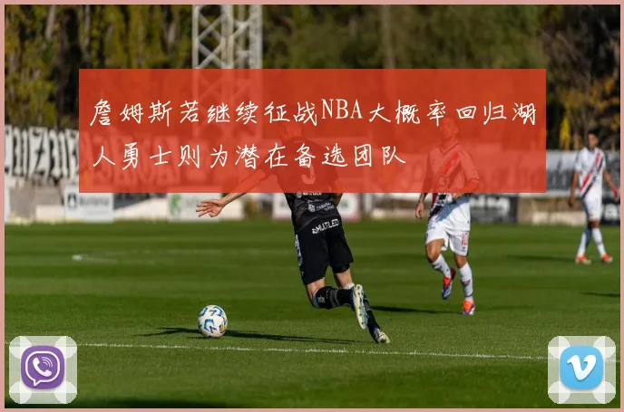 詹姆斯若继续征战NBA大概率回归湖人勇士则为潜在备选团队
