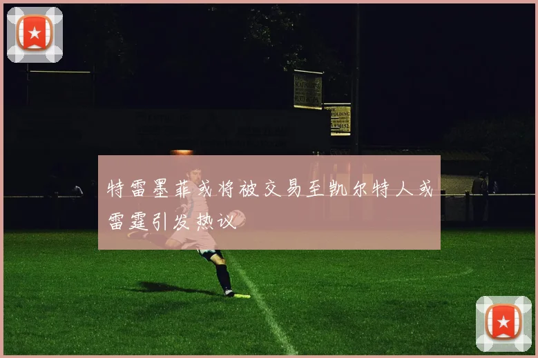 特雷墨菲或将被交易至凯尔特人或雷霆引发热议
