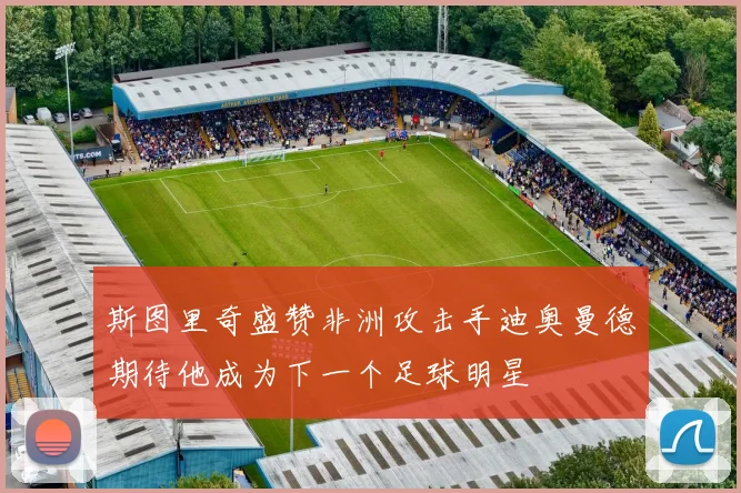 斯图里奇盛赞非洲攻击手迪奥曼德期待他成为下一个足球明星