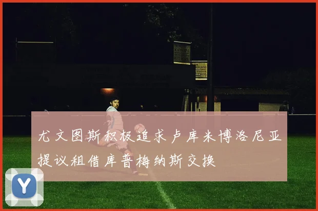 尤文图斯积极追求卢库米博洛尼亚提议租借库普梅纳斯交换