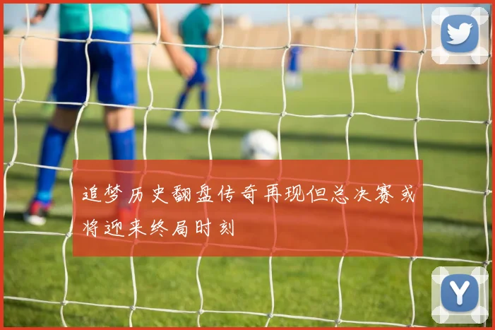 追梦历史翻盘传奇再现但总决赛或将迎来终局时刻