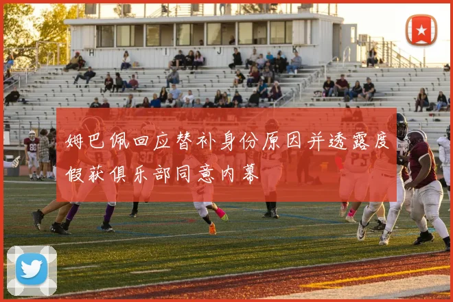 姆巴佩回应替补身份原因并透露度假获俱乐部同意内幕