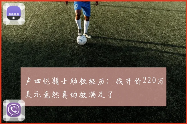 卢回忆骑士助教经历：我开价220万美元竟然真的被满足了