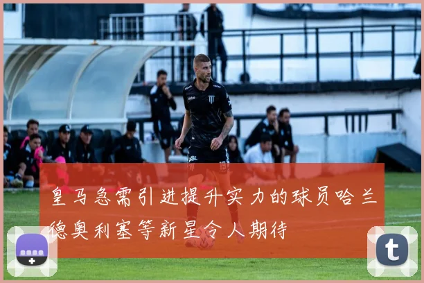 皇马急需引进提升实力的球员哈兰德奥利塞等新星令人期待