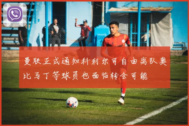 曼联正式通知科利尔可自由离队奥比马丁等球员也面临转会可能