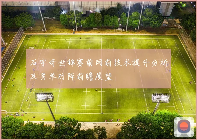 石宇奇世锦赛前网前技术提升分析及男单对阵前瞻展望