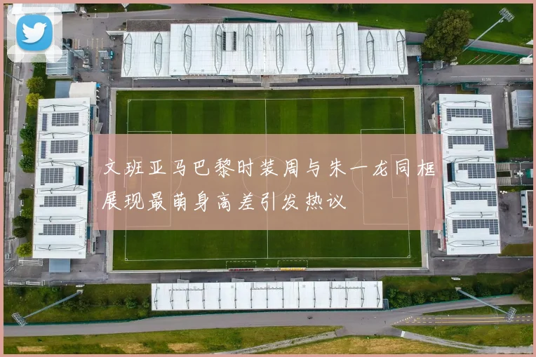 文班亚马巴黎时装周与朱一龙同框展现最萌身高差引发热议
