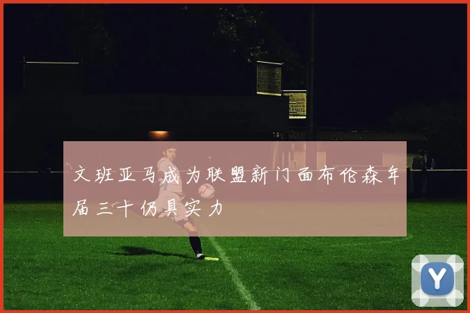文班亚马成为联盟新门面布伦森年届三十仍具实力