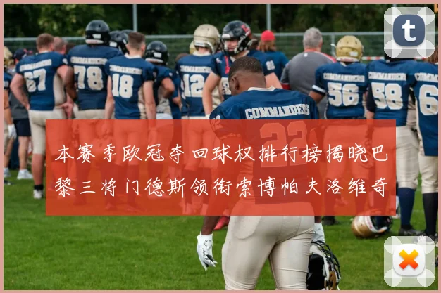 本赛季欧冠夺回球权排行榜揭晓巴黎三将门德斯领衔索博帕夫洛维奇紧随其后
