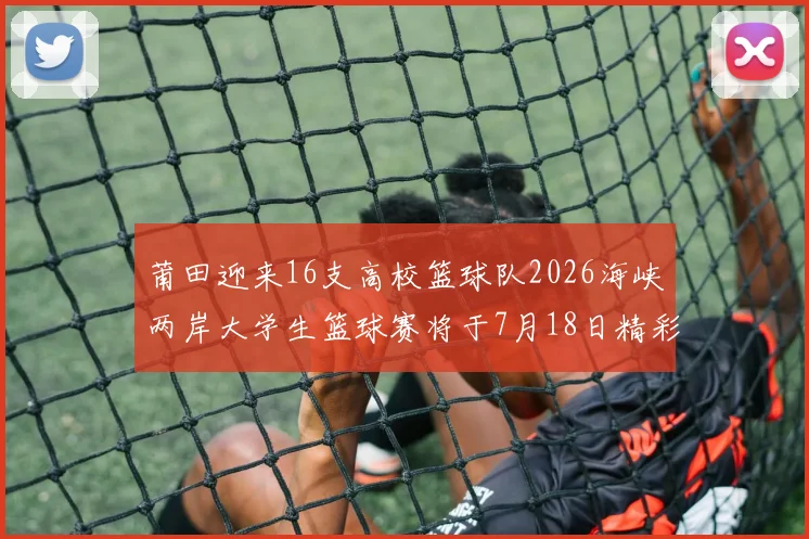 莆田迎来16支高校篮球队2026海峡两岸大学生篮球赛将于7月18日精彩开幕