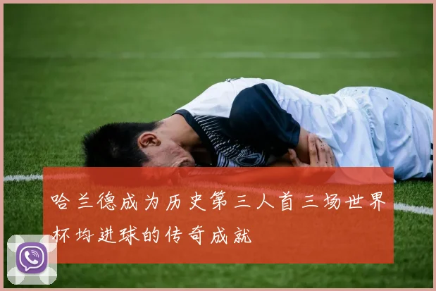 哈兰德成为历史第三人首三场世界杯均进球的传奇成就