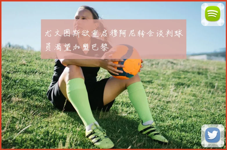 尤文图斯欲重启穆阿尼转会谈判球员渴望加盟巴黎