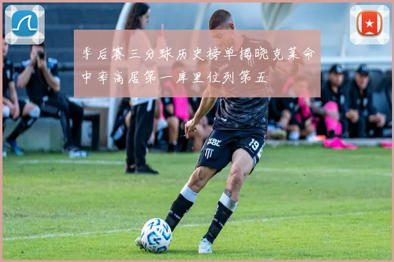 季后赛三分球历史榜单揭晓克莱命中率高居第一库里位列第五