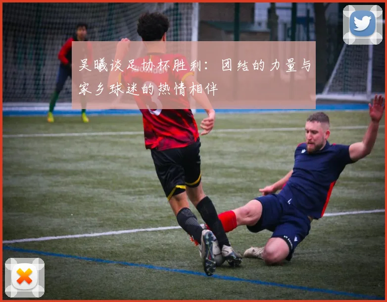 吴曦谈足协杯胜利：团结的力量与家乡球迷的热情相伴