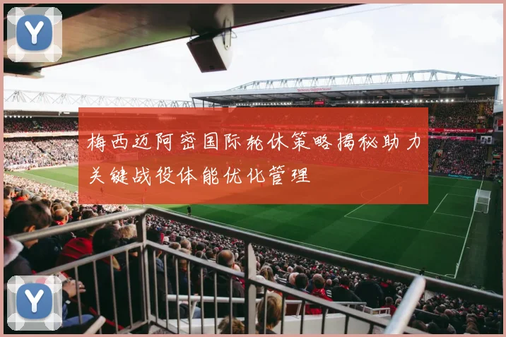 梅西迈阿密国际轮休策略揭秘助力关键战役体能优化管理
