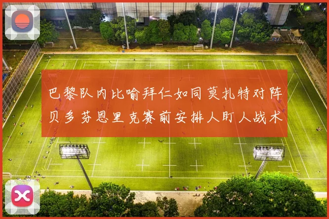 巴黎队内比喻拜仁如同莫扎特对阵贝多芬恩里克赛前安排人盯人战术