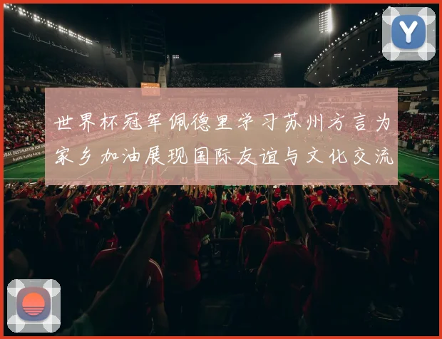 世界杯冠军佩德里学习苏州方言为家乡加油展现国际友谊与文化交流