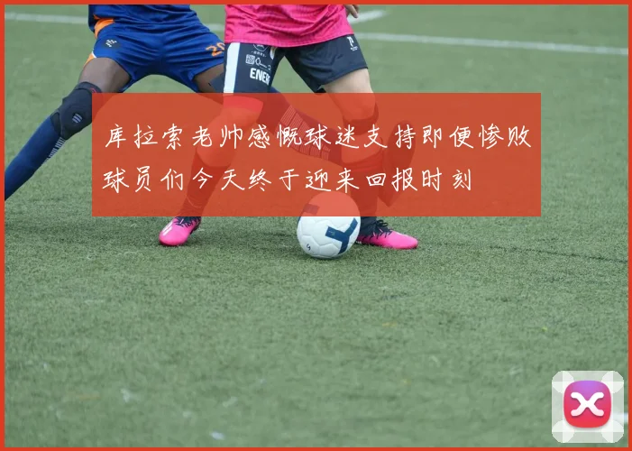 库拉索老帅感慨球迷支持即便惨败球员们今天终于迎来回报时刻