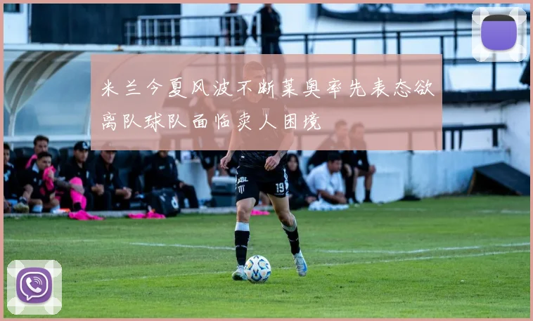 米兰今夏风波不断莱奥率先表态欲离队球队面临卖人困境