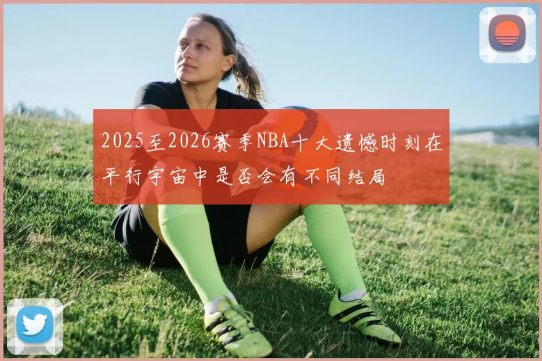 2025至2026赛季NBA十大遗憾时刻在平行宇宙中是否会有不同结局