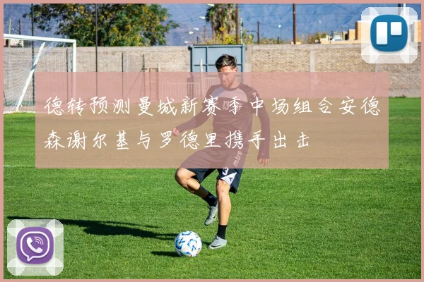 德转预测曼城新赛季中场组合安德森谢尔基与罗德里携手出击