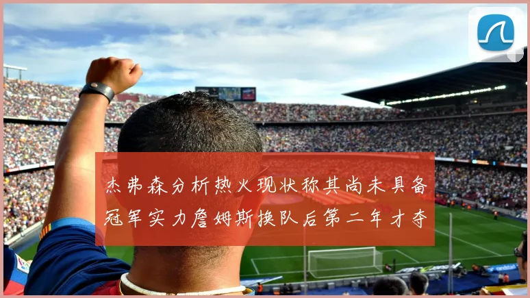 杰弗森分析热火现状称其尚未具备冠军实力詹姆斯换队后第二年才夺冠