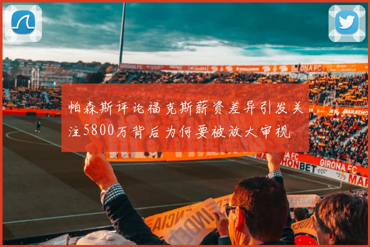 帕森斯评论福克斯薪资差异引发关注5800万背后为何要被放大审视
